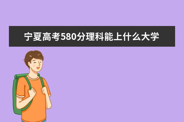 宁夏高考580分理科能上什么大学（2022好大学推荐）