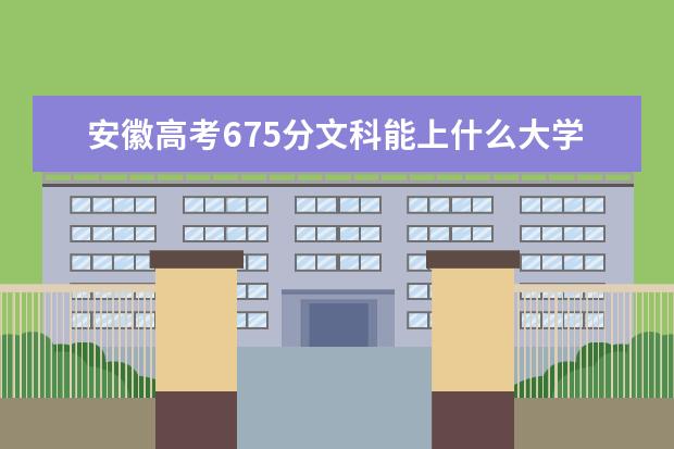 安徽高考675分文科能上什么大学（2022好大学推荐）