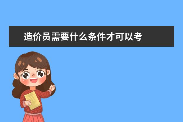 造價(jià)員需要什么條件才可以考 考造價(jià)員需要什么條件