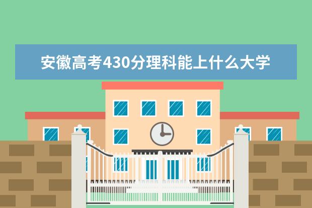 安徽高考430分理科能上什么大学（2022好大学推荐）