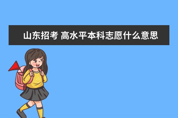 山東招考 高水平本科志愿什么意思 山東教師招考資料