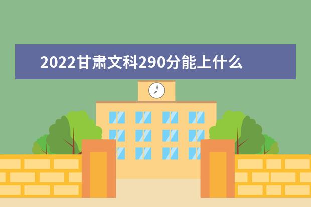 2022甘肅文科290分能上什么學校（好大學有哪些）