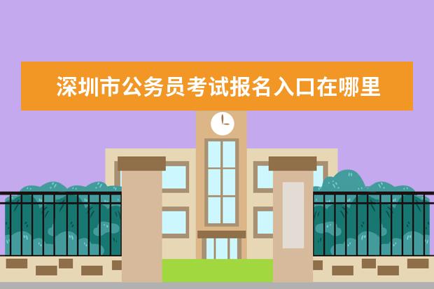 深圳市公务员考试报名入口在哪里 深圳市公务员考试报名
  在