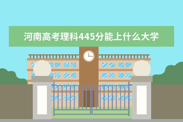 河南高考理科445分能上什么大学（2022好大学推荐）