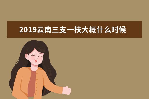 2019云南三支一扶大概什么時(shí)候考試 三支一扶考試內(nèi)容是什么