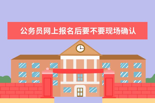 公务员网上报名后要不要现场确认 关于县级市公务员考试