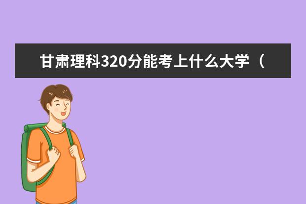 甘肅理科320分能考上什么大學(xué)（2022好大學(xué)推薦）