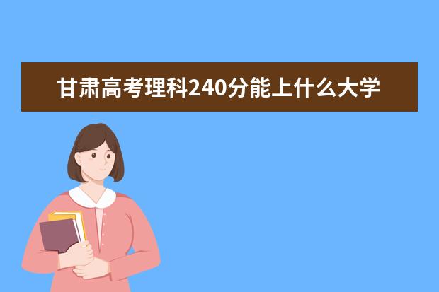 甘肅高考理科240分能上什么大學(xué)（2022好大學(xué)推薦）