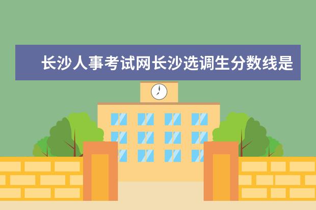 长沙人事考试网长沙选调生分数线是多少我帮同学问的 在湖南长沙普通公务员工资能过7000吗