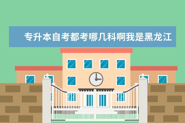 专升本自考都考哪几科啊我是黑龙江的要在哪报考呢 吉林省自学考试信息注册啥时候