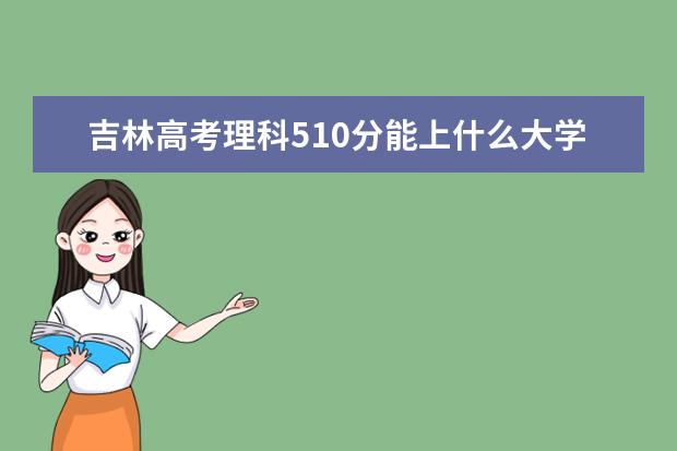 吉林高考理科510分能上什么大學（2022好大學推薦）