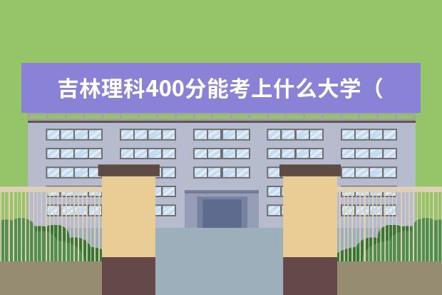 吉林理科400分能考上什么大學(xué)（2022好大學(xué)推薦）