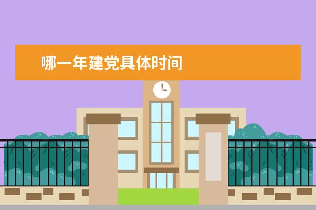 哪一年建黨具體時間 中國建黨的時間是哪年哪月哪日