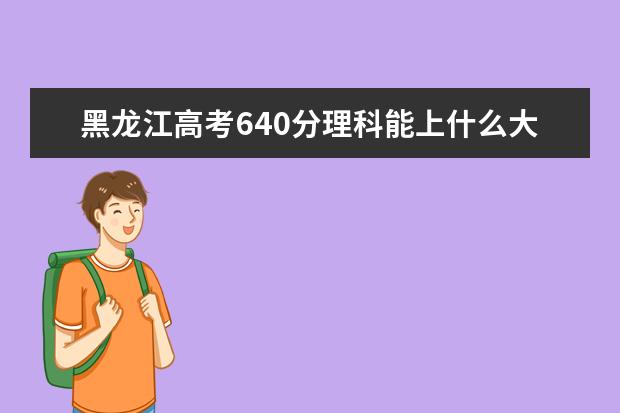 黑龍江高考640分理科能上什么大學(xué)（2022好大學(xué)推薦）