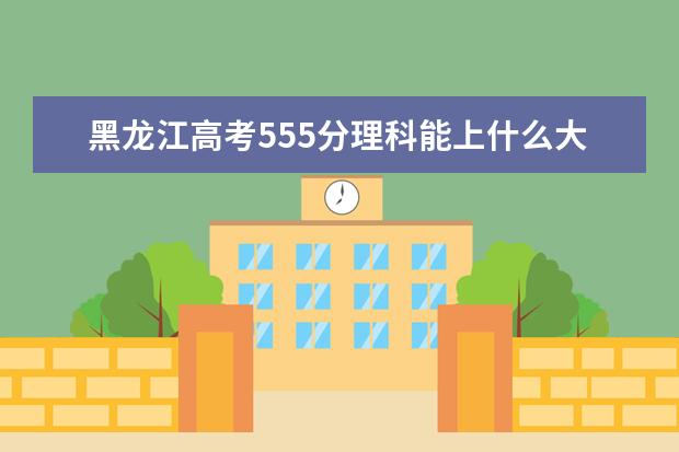 黑龙江高考555分理科能上什么大学（2022好大学推荐）