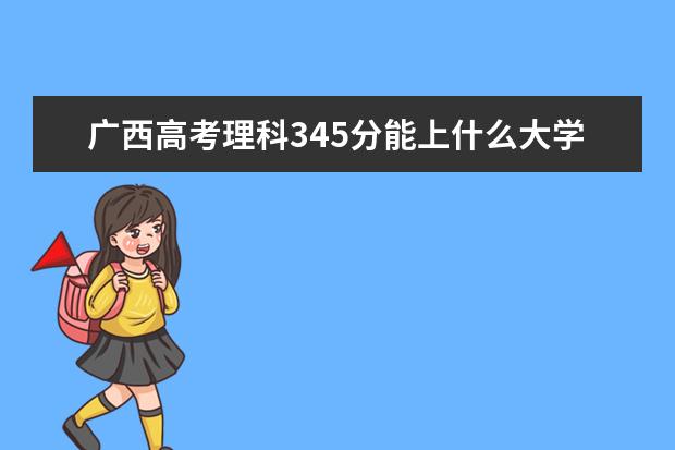 廣西高考理科345分能上什么大學(xué)（2022好大學(xué)推薦）