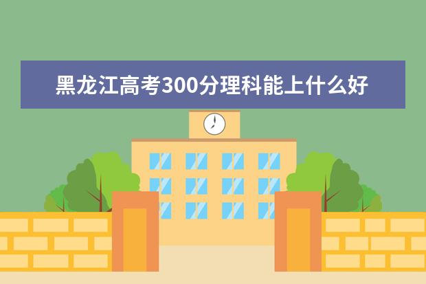 黑龙江高考300分理科能上什么好大学2022（附排名）