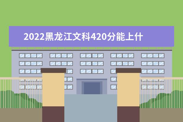 2022黑龙江文科420分能上什么学校（好大学有哪些）
