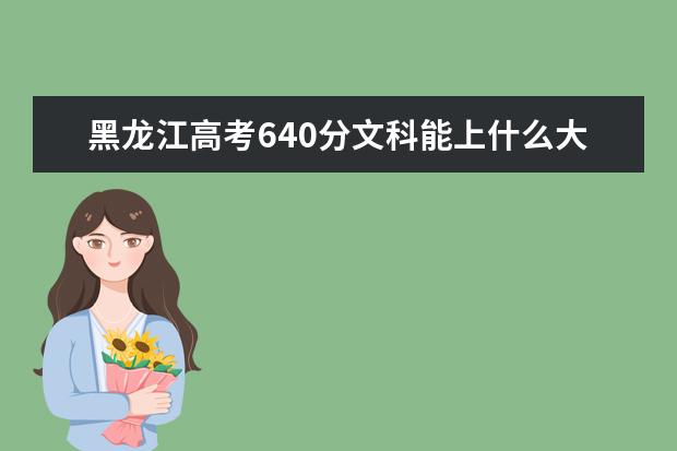 黑龍江高考640分文科能上什么大學(xué)（2022好大學(xué)推薦）