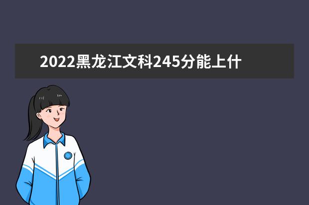 2022黑龙江文科245分能上什么学校（好大学有哪些）