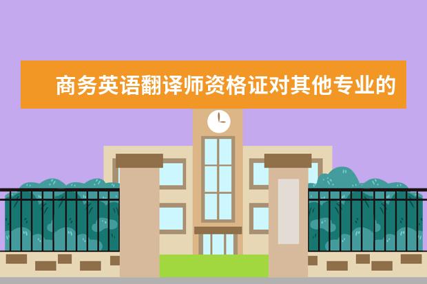 商务英语翻译师资格证对其他专业的学生来说有用吗 商务英语翻译师天津报名地点