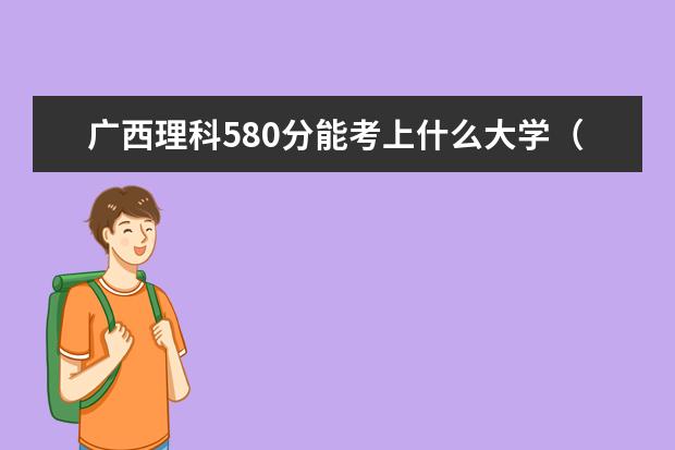 广西理科580分能考上什么大学（2022好大学推荐）