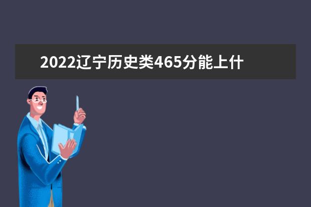2022辽宁历史类465分能上什么学校「好大学有哪些」