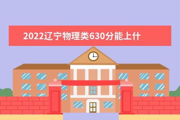 2022辽宁物理类630分能上什么学校「好大学有哪些」