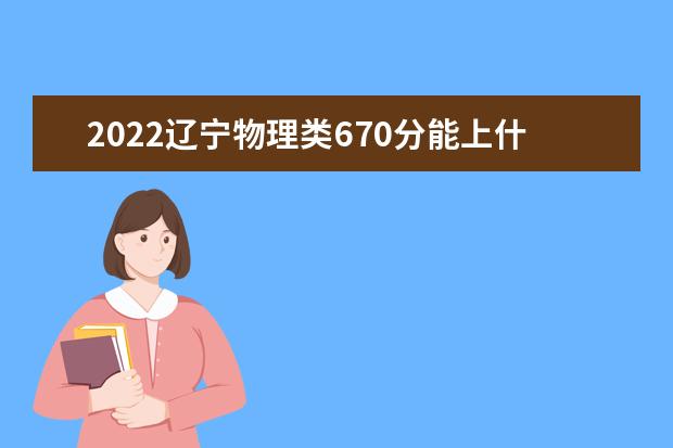 2022辽宁物理类670分能上什么学校「好大学有哪些」