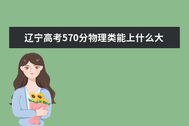 遼寧高考570分物理類能上什么大學(xué)「2022好大學(xué)推薦」