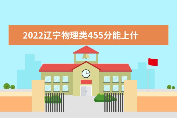 2022辽宁物理类455分能上什么学校「好大学有哪些」