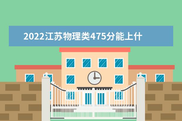2022江苏物理类475分能上什么学校「好大学有哪些」
