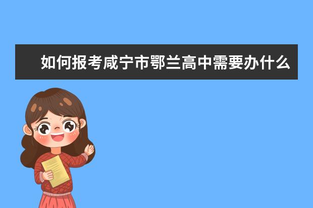 如何報考咸寧市鄂蘭高中需要辦什么證件嗎 學校是湖北省八大重點中學