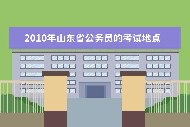 2019年山东省公务员的考试地点有哪些 山东省人事考试中心的