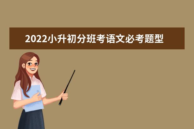 2021小升初分班考语文必考题型是什么 小升初分班考试用初中知识行吗