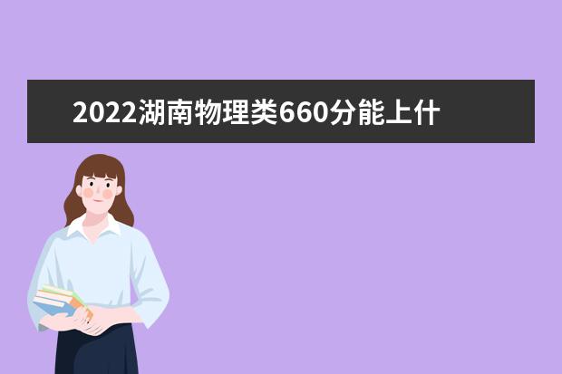 2022湖南物理類660分能上什么學?！负么髮W有哪些」