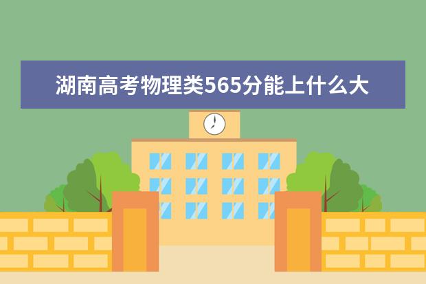 湖南高考物理類565分能上什么大學「2022好大學推薦」