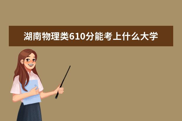 湖南物理类610分能考上什么大学「2022好大学推荐」
