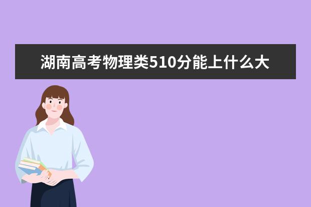 湖南高考物理類510分能上什么大學(xué)「2022好大學(xué)推薦」