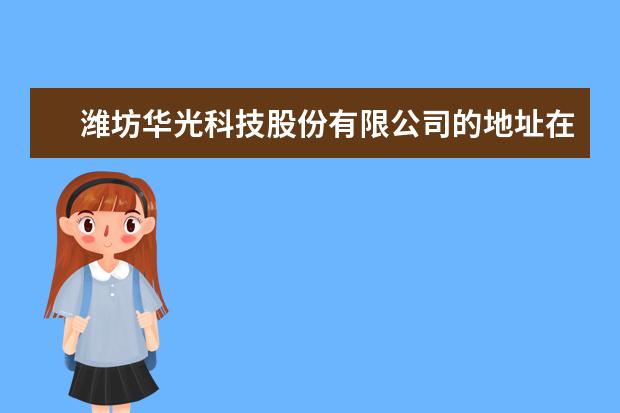 濰坊華光科技股份有限公司的地址在哪啊 誰能告訴我 常州華光建材科技有限公司怎么樣