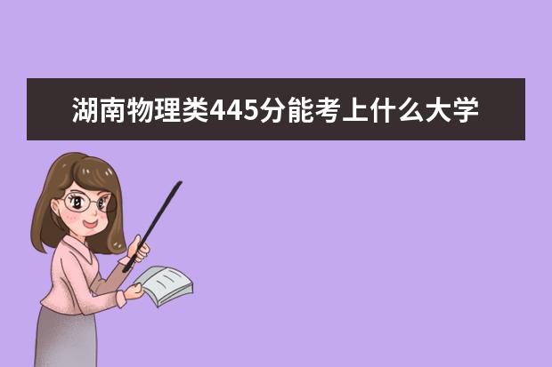 湖南物理类445分能考上什么大学「2022好大学推荐」