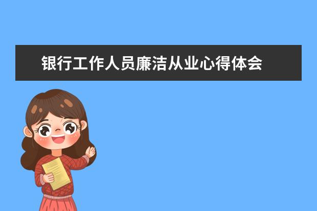 銀行工作人員廉潔從業(yè)心得體會 結(jié)合自身崗位廉潔文化心得體會