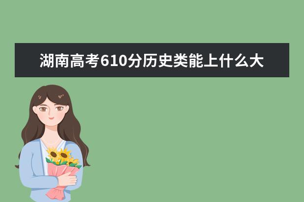 湖南高考610分歷史類能上什么大學「2022好大學推薦」