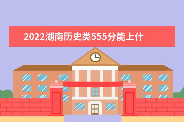 2022湖南歷史類555分能上什么學(xué)?！负么髮W(xué)有哪些」