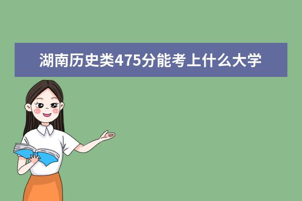 湖南历史类475分能考上什么大学「2022好大学推荐」