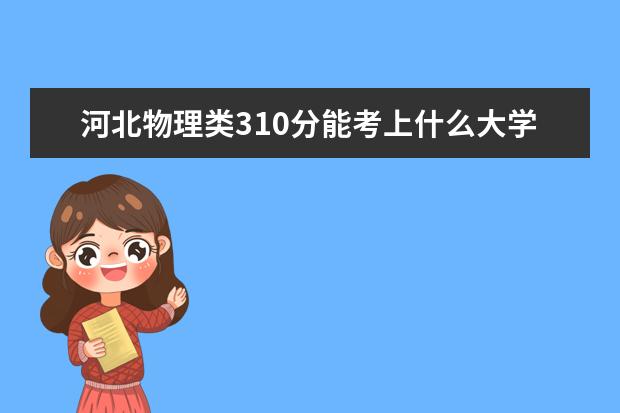 河北物理類310分能考上什么大學(xué)「2022好大學(xué)推薦」