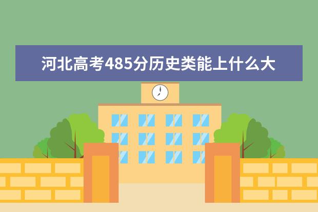 河北高考485分歷史類能上什么大學(xué)「2022好大學(xué)推薦」