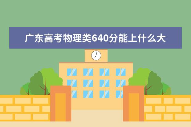 廣東高考物理類640分能上什么大學「2022好大學推薦」