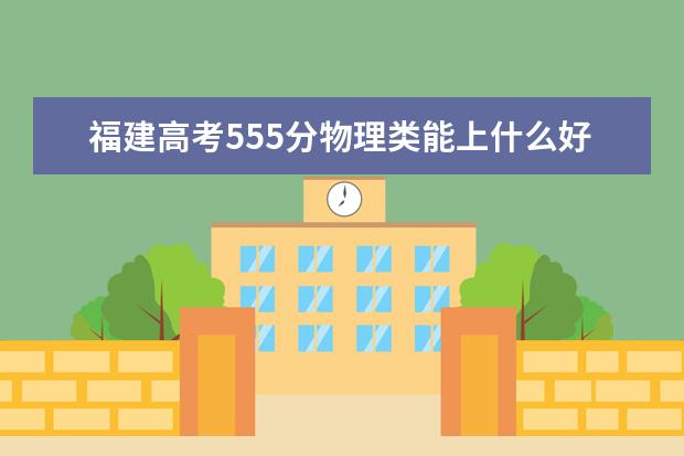 福建高考555分物理類能上什么好大學(xué)2022「附排名」