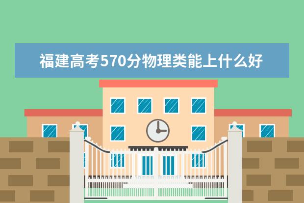 福建高考570分物理類能上什么好大學2022「附排名」